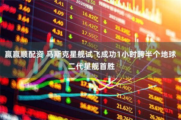 赢赢顺配资 马斯克星舰试飞成功1小时跨半个地球 二代星舰首胜