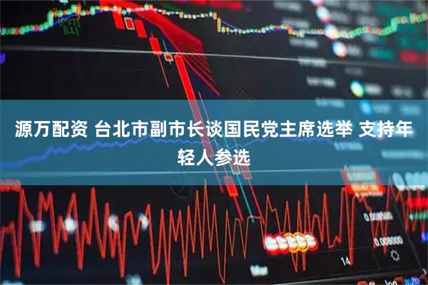 源万配资 台北市副市长谈国民党主席选举 支持年轻人参选