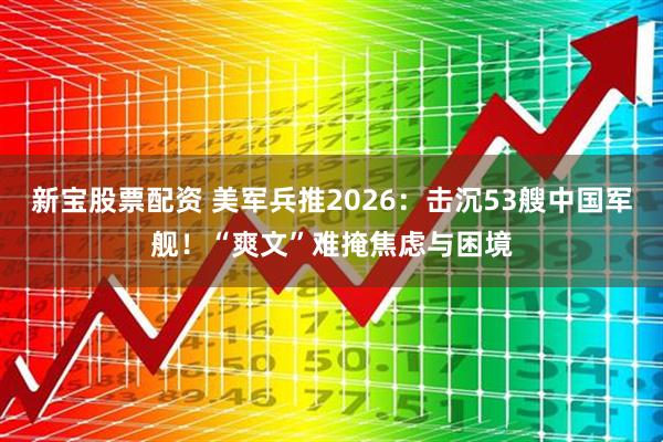 新宝股票配资 美军兵推2026：击沉53艘中国军舰！“爽文”难掩焦虑与困境