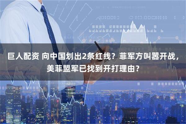 巨人配资 向中国划出2条红线？菲军方叫嚣开战，美菲盟军已找到开打理由？