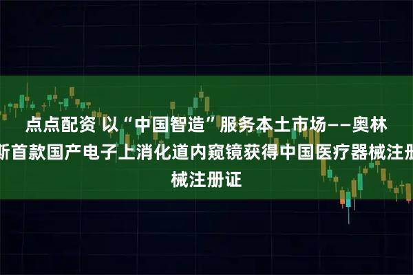 点点配资 以“中国智造”服务本土市场——奥林巴斯首款国产电子上消化道内窥镜获得中国医疗器械注册证
