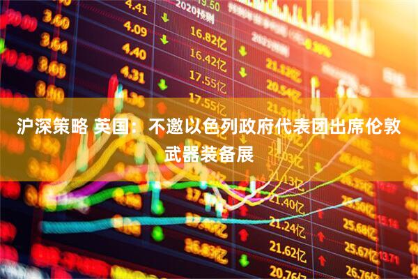 沪深策略 英国：不邀以色列政府代表团出席伦敦武器装备展