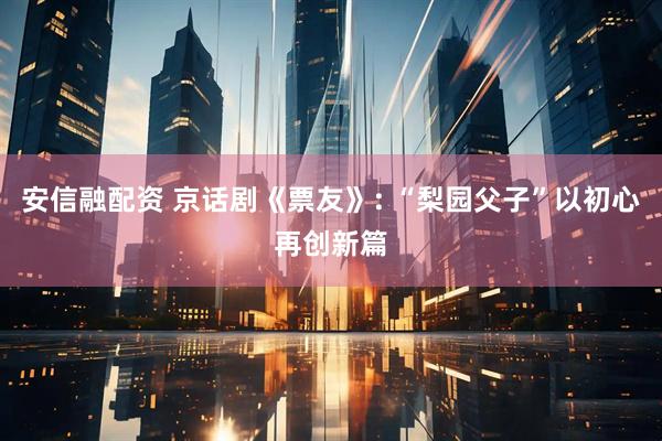 安信融配资 京话剧《票友》: “梨园父子”以初心再创新篇