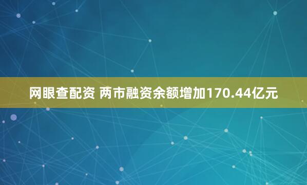 网眼查配资 两市融资余额增加170.44亿元