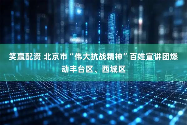 笑赢配资 北京市“伟大抗战精神”百姓宣讲团燃动丰台区、西城区