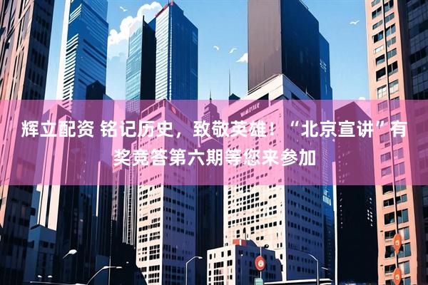 辉立配资 铭记历史，致敬英雄！“北京宣讲”有奖竞答第六期等您来参加