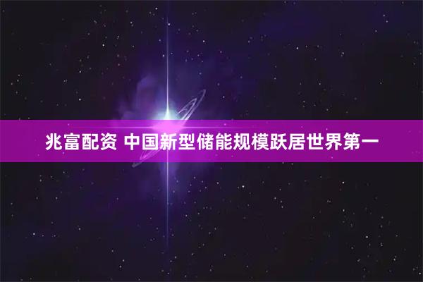 兆富配资 中国新型储能规模跃居世界第一