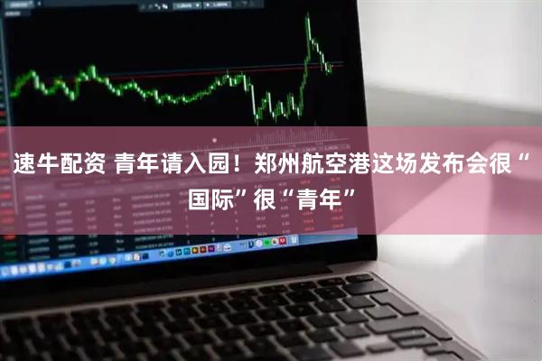 速牛配资 青年请入园！郑州航空港这场发布会很“国际”很“青年”