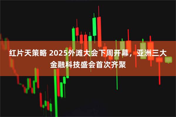 红片天策略 2025外滩大会下周开幕，亚洲三大金融科技盛会首次齐聚