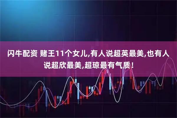 闪牛配资 赌王11个女儿,有人说超英最美,也有人说超欣最美,超琼最有气质！