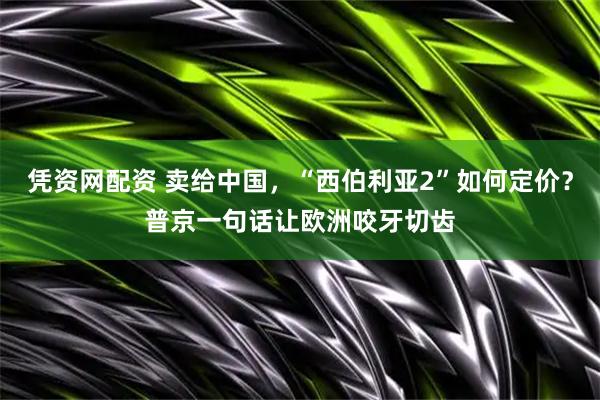 凭资网配资 卖给中国，“西伯利亚2”如何定价？普京一句话让欧洲咬牙切齿