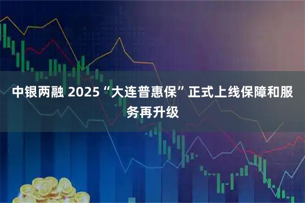 中银两融 2025“大连普惠保”正式上线保障和服务再升级