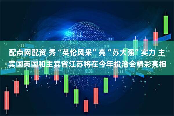 配点网配资 秀“英伦风采”亮“苏大强”实力 主宾国英国和主宾省江苏将在今年投洽会精彩亮相