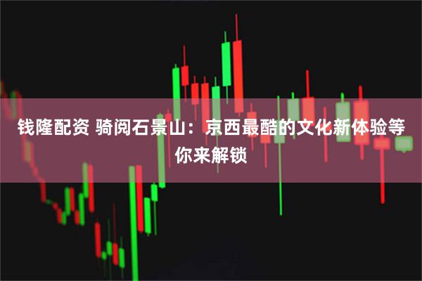 钱隆配资 骑阅石景山：京西最酷的文化新体验等你来解锁