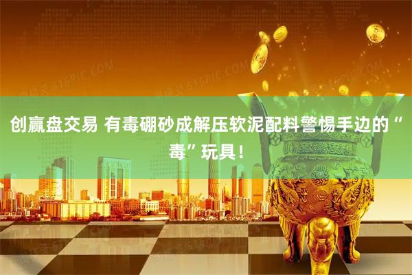 创赢盘交易 有毒硼砂成解压软泥配料警惕手边的“毒”玩具！