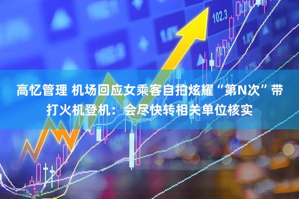 高忆管理 机场回应女乘客自拍炫耀“第N次”带打火机登机：会尽快转相关单位核实