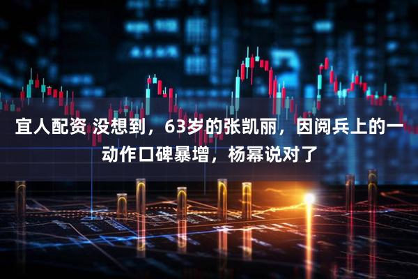 宜人配资 没想到，63岁的张凯丽，因阅兵上的一动作口碑暴增，杨幂说对了