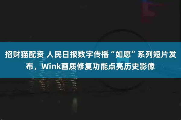 招财猫配资 人民日报数字传播“如愿”系列短片发布，Wink画质修复功能点亮历史影像