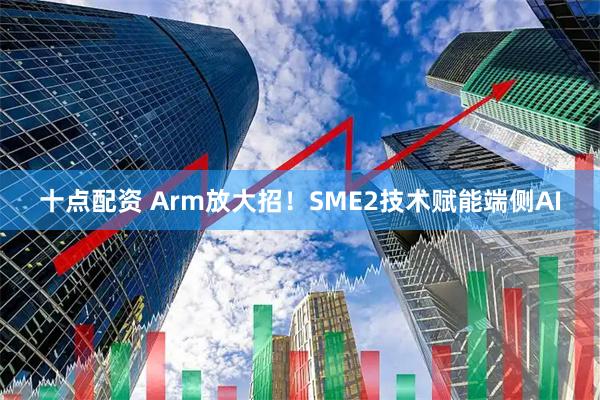 十点配资 Arm放大招！SME2技术赋能端侧AI