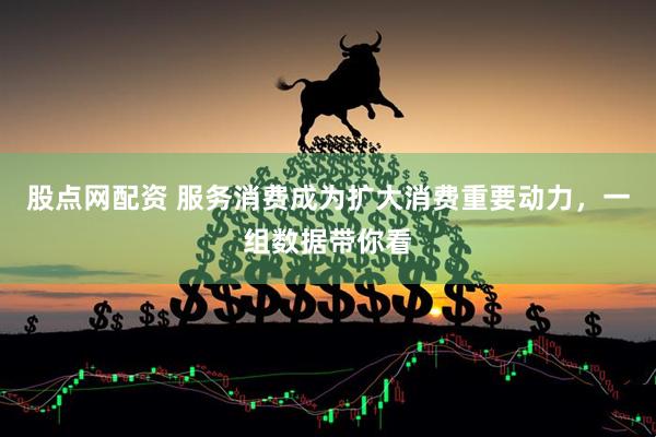 股点网配资 服务消费成为扩大消费重要动力，一组数据带你看