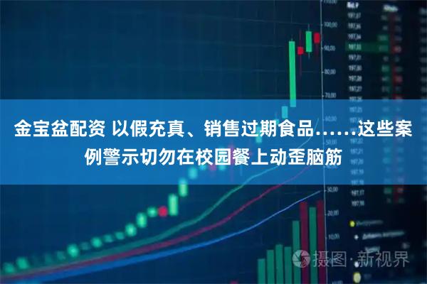 金宝盆配资 以假充真、销售过期食品……这些案例警示切勿在校园餐上动歪脑筋