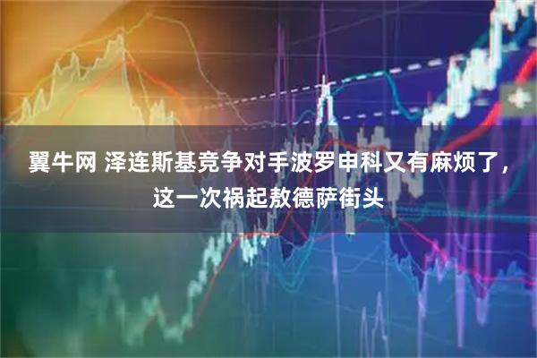 翼牛网 泽连斯基竞争对手波罗申科又有麻烦了，这一次祸起敖德萨街头