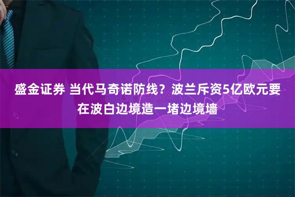 盛金证券 当代马奇诺防线？波兰斥资5亿欧元要在波白边境造一堵边境墙