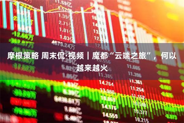 摩根策略 周末侃·视频｜魔都“云端之旅”，何以越来越火