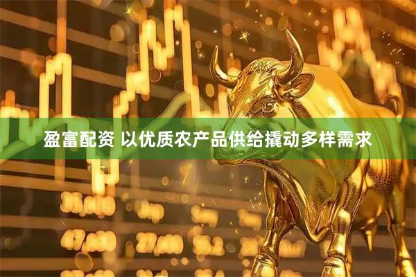 盈富配资 以优质农产品供给撬动多样需求