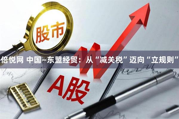 倍悦网 中国—东盟经贸：从“减关税”迈向“立规则”