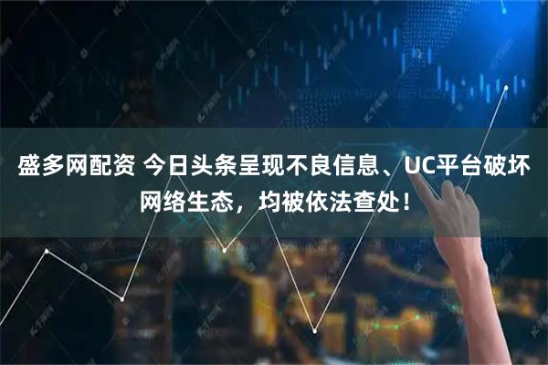盛多网配资 今日头条呈现不良信息、UC平台破坏网络生态，均被依法查处！