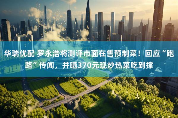 华瑞优配 罗永浩将测评市面在售预制菜！回应“跑路”传闻，并晒370元现炒热菜吃到撑