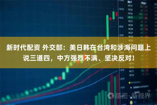 新时代配资 外交部：美日韩在台湾和涉海问题上说三道四，中方强烈不满、坚决反对！