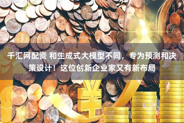 千汇网配资 和生成式大模型不同，专为预测和决策设计！这位创新企业家又有新布局