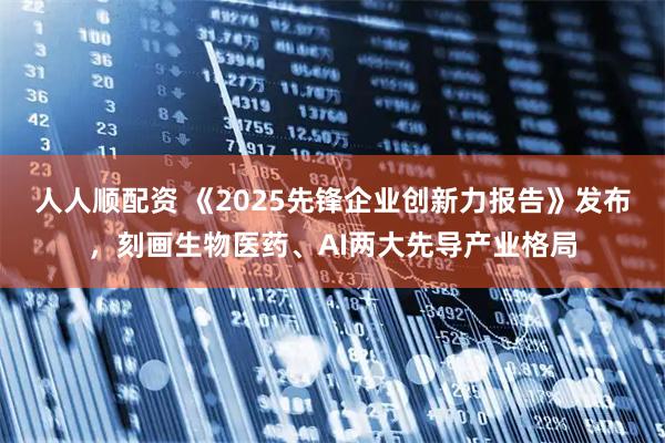 人人顺配资 《2025先锋企业创新力报告》发布，刻画生物医药、AI两大先导产业格局