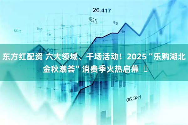 东方红配资 六大领域、千场活动！2025“乐购湖北 金秋潮荟”消费季火热启幕  ​