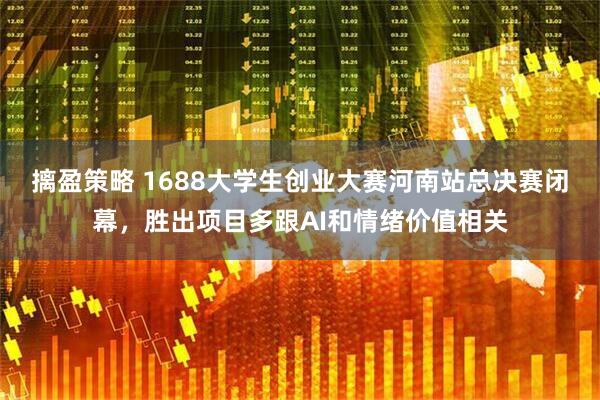 摛盈策略 1688大学生创业大赛河南站总决赛闭幕，胜出项目多跟AI和情绪价值相关