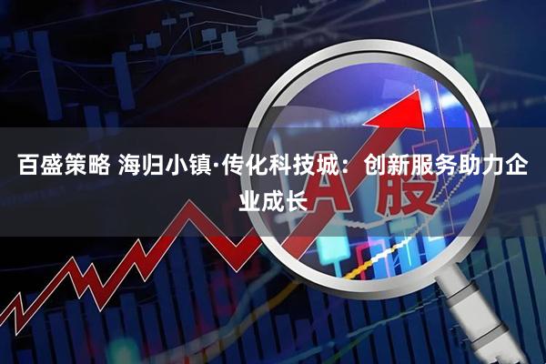 百盛策略 海归小镇·传化科技城：创新服务助力企业成长