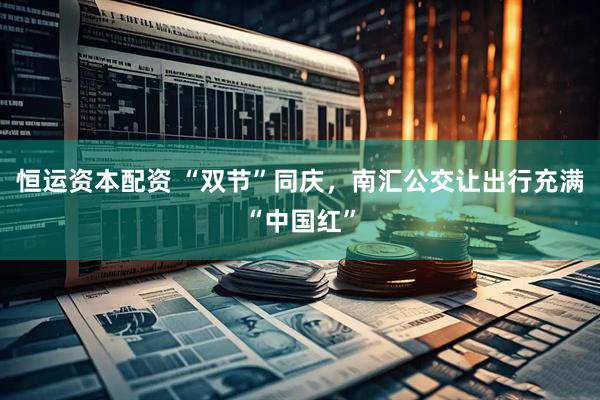 恒运资本配资 “双节”同庆，南汇公交让出行充满“中国红”