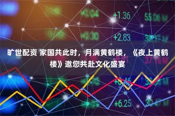 旷世配资 家国共此时，月满黄鹤楼，《夜上黄鹤楼》邀您共赴文化盛宴