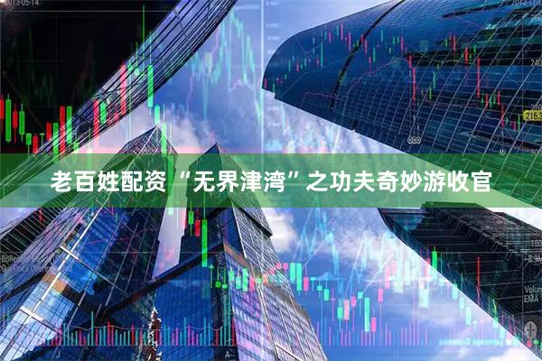 老百姓配资 “无界津湾”之功夫奇妙游收官