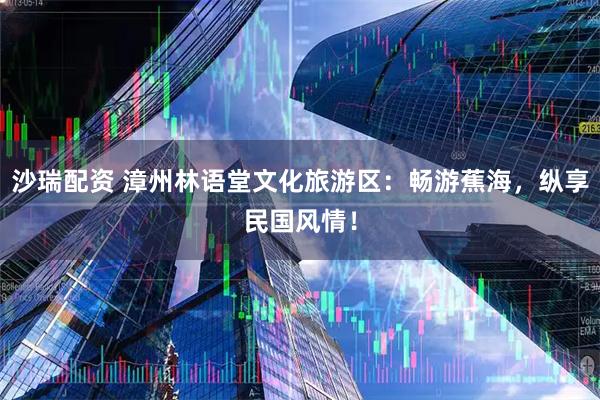 沙瑞配资 漳州林语堂文化旅游区：畅游蕉海，纵享民国风情！