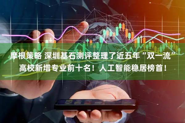 摩根策略 深圳基石测评整理了近五年“双一流”高校新增专业前十名！人工智能稳居榜首！