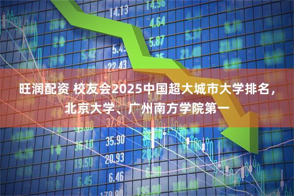 旺润配资 校友会2025中国超大城市大学排名，北京大学、广州南方学院第一