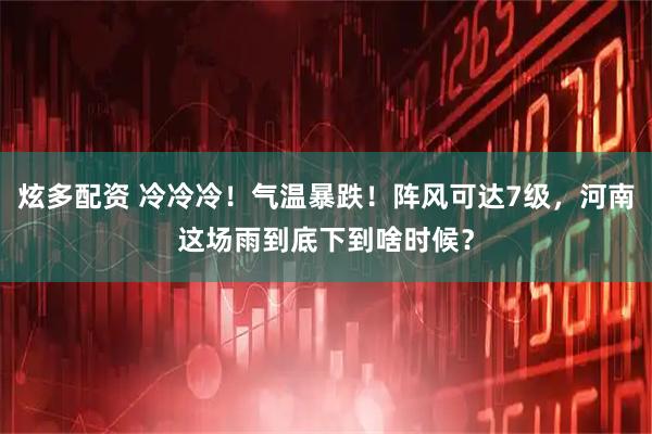 炫多配资 冷冷冷！气温暴跌！阵风可达7级，河南这场雨到底下到啥时候？