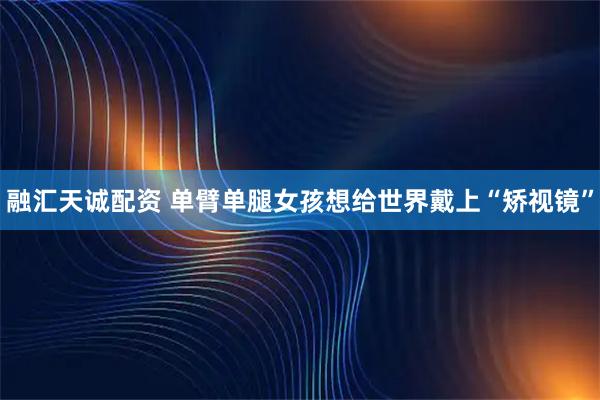 融汇天诚配资 单臂单腿女孩想给世界戴上“矫视镜”