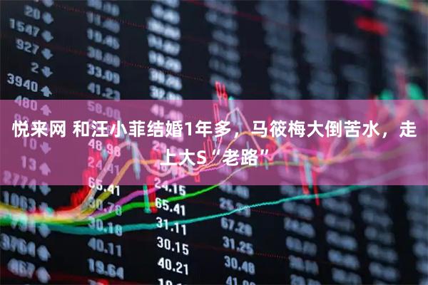 悦来网 和汪小菲结婚1年多，马筱梅大倒苦水，走上大S“老路”