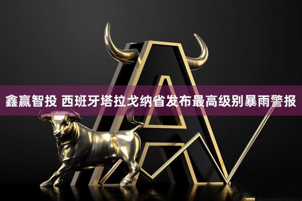鑫赢智投 西班牙塔拉戈纳省发布最高级别暴雨警报