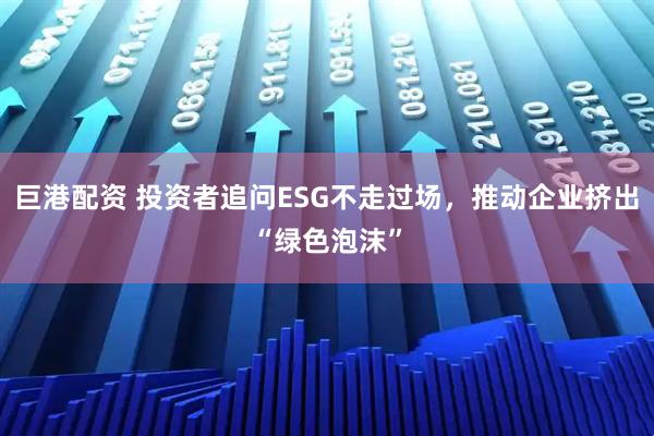 巨港配资 投资者追问ESG不走过场，推动企业挤出“绿色泡沫”