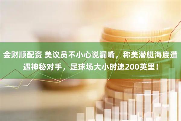 金财顺配资 美议员不小心说漏嘴，称美潜艇海底遭遇神秘对手，足球场大小时速200英里！